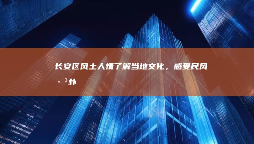 长安区风土人情：了解当地文化，感受民风淳朴 (长安区风土人情介绍)